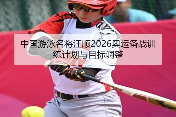 中国游泳名将汪顺2026奥运备战训练计划与目标调整