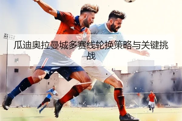 瓜迪奥拉曼城多赛线轮换策略与关键挑战